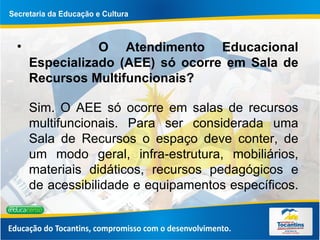 O Atendimento Educacional Especializado (AEE) só ocorre em Sala de Recursos Multifuncionais? Sim. O AEE só ocorre em salas de recursos multifuncionais. Para ser considerada uma Sala de Recursos o espaço deve conter, de um modo geral, infra-estrutura, mobiliários, materiais didáticos, recursos pedagógicos e de acessibilidade e equipamentos específicos.  