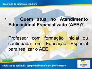 Quem atua no Atendimento Educacional Especializado (AEE)? Professor com formação inicial ou continuada em Educação Especial para realizar o AEE.  