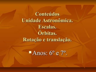 ConteúdosConteúdos
Unidade Astronômica.Unidade Astronômica.
Escalas.Escalas.
Órbitas.Órbitas.
Rotação e translação.Rotação e translação.
 Anos: 6º e 7º.Anos: 6º e 7º.
 