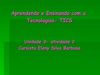 Aprendendo e Ensinando com a  Tecnologias- TICS Unidade 3- atividade 2 Cursista Eleny Silva Barbosa 