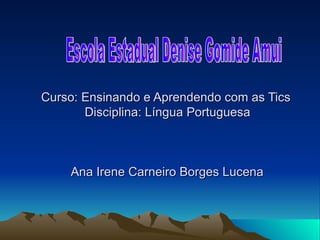 Curso: Ensinando e Aprendendo com as Tics  Disciplina: Língua Portuguesa  Ana Irene Carneiro Borges Lucena  Escola Estadual Denise Gomide Amui 