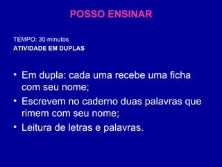 POSSO ENSINAR TEMPO: 30 minutos ATIVIDADE EM DUPLAS Em dupla: cada uma recebe uma ficha com seu nome; Escrevem no caderno duas palavras que rimem com seu nome; Leitura de letras e palavras. 