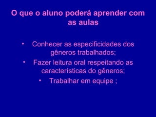 O que o aluno poderá aprender com as aulas Conhecer as especificidades dos gêneros trabalhados; Fazer leitura oral respeitando as características do gêneros; Trabalhar em equipe ; 