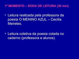 1º MOMENTO – RODA DE LEITURA (30 min) Leitura realizada pela professora da poesia O MENINO AZUL – Cecília Meireles. Leitura coletiva da poesia colada no caderno (professora e alunos). 