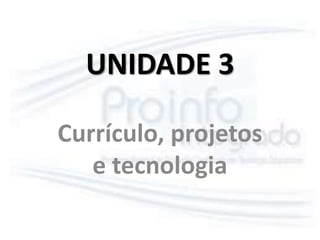UNIDADE 3 
Currículo, projetos 
e tecnologia 
 