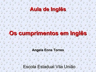Aula de Inglês Os cumprimentos em Inglês Angela Enns Torres Escola Estadual Vila União 