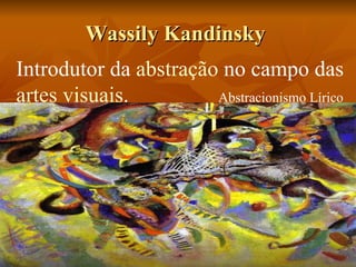 Wassily Kandinsky  Introdutor da  abstração  no campo das  artes visuais .  Abstracionismo Lírico 