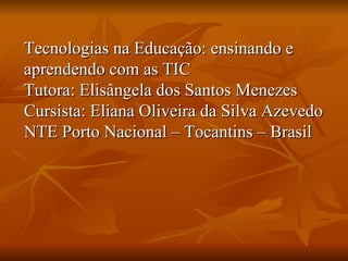 Tecnologias na Educação: ensinando e aprendendo com as TIC Tutora: Elisângela dos Santos Menezes Cursista: Eliana Oliveira da Silva Azevedo NTE Porto Nacional – Tocantins – Brasil 