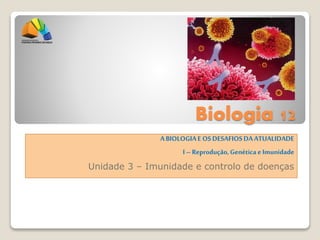 Biologia 12
ABIOLOGIAE OSDESAFIOSDAATUALIDADE
I– Reprodução,Genética e Imunidade
Unidade 3 – Imunidade e controlo de doenças
 