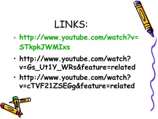 LINKS:
• http://www.youtube.com/watch?v=
STkpkJWMIxs
• http://www.youtube.com/watch?
v=Gs_Ut1Y_WRs&feature=related
• http://www.youtube.com/watch?
v=cTVF21ZSEGg&feature=related
 