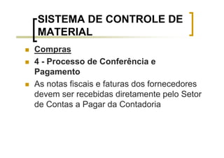 SISTEMA DE CONTROLE DE
MATERIAL
Compras
4 - Processo de Conferência e
Pagamento
As notas fiscais e faturas dos fornecedores
devem ser recebidas diretamente pelo Setor
de Contas a Pagar da Contadoria
 
