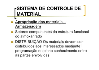 SISTEMA DE CONTROLE DE
MATERIAL
Apropriação dos materiais –
Armazenagem
Setores componentes da estrutura funcional
do almoxarifado
DISTRIBUIÇÃO Os materiais devem ser
distribuídos aos interessados mediante
programação de pleno conhecimento entre
as partes envolvidas
 