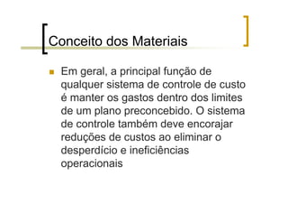 Conceito dos Materiais

 Em geral, a principal função de
 qualquer sistema de controle de custo
 é manter os gastos dentro dos limites
 de um plano preconcebido. O sistema
 de controle também deve encorajar
 reduções de custos ao eliminar o
 desperdício e ineficiências
 operacionais
 