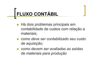 FLUXO CONTÁBIL

 Há dois problemas principais em
 contabilidade de custos com relação a
 materiais;
 como deve ser contabilizado seu custo
 de aquisição;
 como devem ser avaliadas as saídas
 de materiais para produção
 