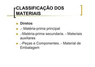 CLASSIFICAÇÃO DOS
MATERIAIS

 Diretos
 .- Matéria-prima principal
 .-Matéria-prima secundaria. - Materiais
 auxiliares
 .-Peças e Componentes. - Material de
 Embalagem
 