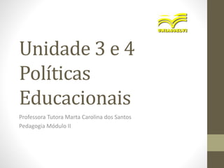 Unidade 3 e 4
Políticas
Educacionais
Professora Tutora Marta Carolina dos Santos
Pedagogia Módulo II
 