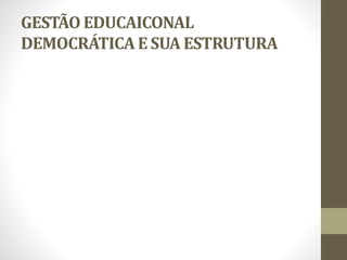 GESTÃO EDUCAICONAL
DEMOCRÁTICA E SUA ESTRUTURA
 