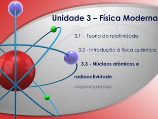 Unidade 3 – Física Moderna 3.1 -  Teoria da relatividade     3.2 - Introdução à física quântica      3.3 - Núcleos atómicos e                                                                                                                      radioactividade 