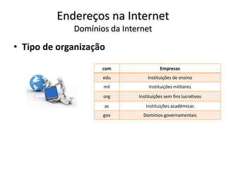 Endereços na Internet
Domínios da Internet
• Tipo de organização
com Empresas
edu Instituições de ensino
mil Instituições militares
org Instituições sem fins lucrativos
ac Instituições académicas
gov Domínios governamentais
 