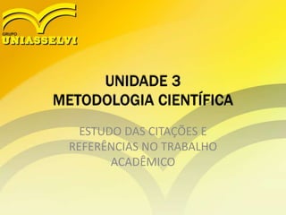 UNIDADE 3 
METODOLOGIA CIENTÍFICA 
ESTUDO DAS CITAÇÕES E 
REFERÊNCIAS NO TRABALHO 
ACADÊMICO 
 