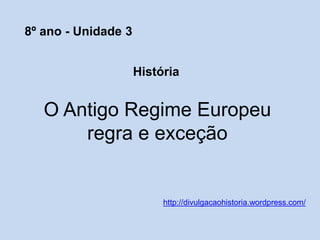O Antigo Regime Europeu
regra e exceção
http://divulgacaohistoria.wordpress.com/
8º ano - Unidade 3
História
 