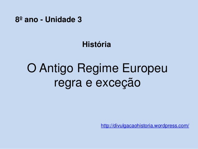 O Antigo Regime Europeu
regra e exceção
http://divulgacaohistoria.wordpress.com/
8º ano - Unidade 3
História
 