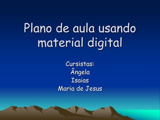 Plano de aula usando
material digital
Cursistas:
Ângela
Isaias
Maria de Jesus
 