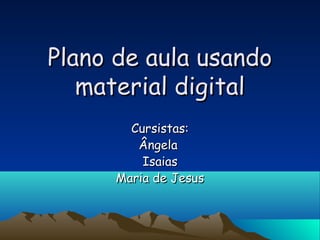 Plano de aula usandoPlano de aula usando
material digitalmaterial digital
Cursistas:Cursistas:
ÂngelaÂngela
IsaiasIsaias
Maria de JesusMaria de Jesus
 