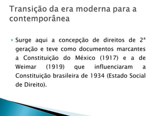 Surge aqui a concepção de direitos de 2ª geração e teve como documentos marcantes a Constituição do México (1917) e a de Weimar (1919) que influenciaram a Constituição brasileira de 1934 (Estado Social de Direito). 