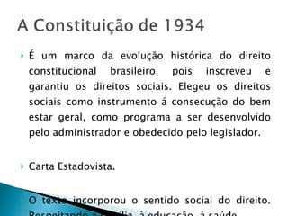 É um marco da evolução histórica do direito constitucional brasileiro, pois inscreveu e garantiu os direitos sociais. Elegeu os direitos sociais como instrumento á consecução do bem estar geral, como programa a ser desenvolvido pelo administrador e obedecido pelo legislador. Carta Estadovista. O texto incorporou o sentido social do direito. Respeitando a família, à educação, à saúde. 