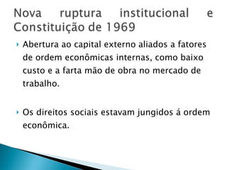 Abertura ao capital externo aliados a fatores de ordem econômicas internas, como baixo custo e a farta mão de obra no mercado de trabalho. Os direitos sociais estavam jungidos á ordem econômica. 