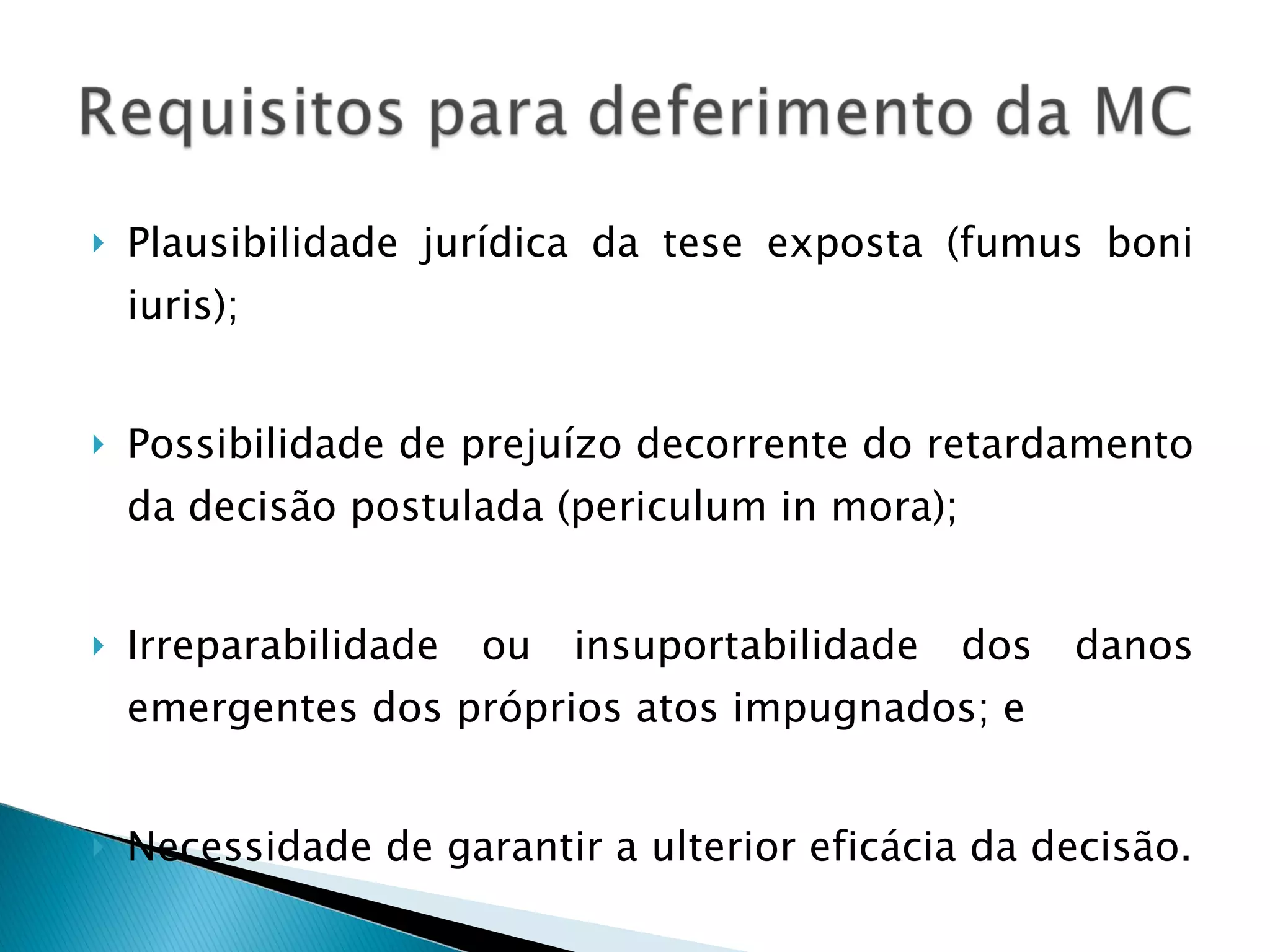 Plausibilidade jurídica da tese exposta (fumus boni iuris); Possibilidade de prejuízo decorrente do retardamento da decisão postulada (periculum in mora); Irreparabilidade ou insuportabilidade dos danos emergentes dos próprios atos impugnados; e Necessidade de garantir a ulterior eficácia da decisão. 