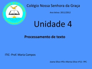 Colégio Nossa Senhora da Graça
                              Ano letivo: 2011/2012




                      Unidade 4
               Processamento de texto



ITIC- Prof. Maria Campos

                              Joana Silva nº8 e Marisa Silva nº11- 9ºC
 