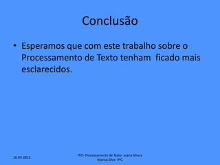 Conclusão
• Esperamos que com este trabalho sobre o
  Processamento de Texto tenham ficado mais
  esclarecidos.




              ITIC- Processamento de Texto- Joana Silva e
16-03-2012
                            Marisa Silva- 9ºC
 