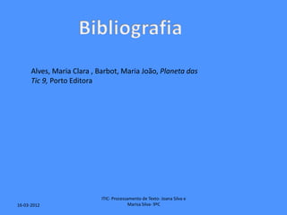 Alves, Maria Clara , Barbot, Maria João, Planeta das
      Tic 9, Porto Editora




                            ITIC- Processamento de Texto- Joana Silva e
16-03-2012                                Marisa Silva- 9ºC
 