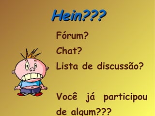 Hein??? Fórum? Chat? Lista de discussão? Você já participou de algum??? 