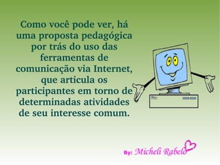 Como você pode ver, há uma proposta pedagógica por trás do uso das ferramentas de comunicação via Internet, que articula os participantes em torno de determinadas atividades de seu interesse comum. By:  Micheli Rabelo 