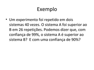 Exemplo
• Um experimento foi repetido em dois
sistemas 40 vezes. O sistema A foi superior ao
B em 26 repetições. Podemos dizer que, com
confiança de 99%, o sistema A é superior ao
sistema B? E com uma confiança de 90%?
 