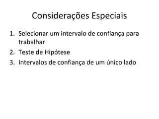 Considerações Especiais
1. Selecionar um intervalo de confiança para
trabalhar
2. Teste de Hipótese
3. Intervalos de confiança de um único lado
 
