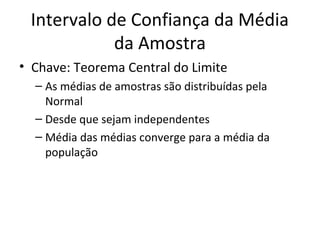 Intervalo de Confiança da Média
da Amostra
• Chave: Teorema Central do Limite
– As médias de amostras são distribuídas pela
Normal
– Desde que sejam independentes
– Média das médias converge para a média da
população
 