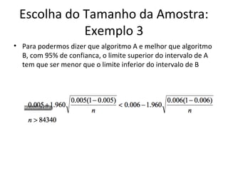 Escolha do Tamanho da Amostra:
Exemplo 3
• Para podermos dizer que algoritmo A e melhor que algoritmo
B, com 95% de confianca, o limite superior do intervalo de A
tem que ser menor que o limite inferior do intervalo de B
 