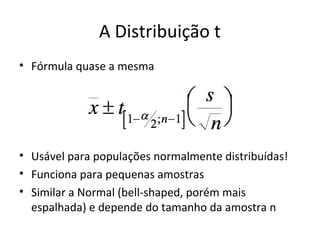 A Distribuição t
• Fórmula quase a mesma
• Usável para populações normalmente distribuídas!
• Funciona para pequenas amostras
• Similar a Normal (bell-shaped, porém mais
espalhada) e depende do tamanho da amostra n
 
