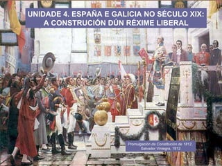 UNIDADE 4. ESPAÑA E GALICIA NO SÉCULO XIX:
A CONSTRUCIÓN DÚN RÉXIME LIBERAL
Promulgación da Constitución de 1812.
Salvador Viniegra, 1912
 
