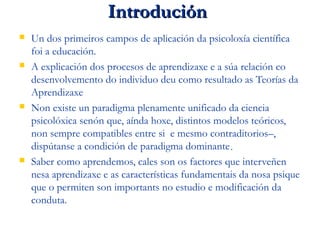 IntroduciónIntrodución
 Un dos primeiros campos de aplicación da psicoloxía científica
foi a educación.
 A explicación d...