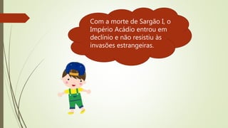 Com a morte de Sargão I, o
Império Acádio entrou em
declínio e não resistiu às
invasões estrangeiras.
 