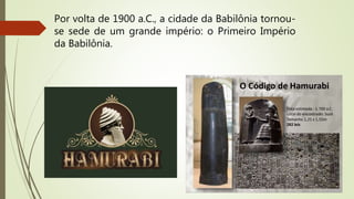 Por volta de 1900 a.C., a cidade da Babilônia tornou-
se sede de um grande império: o Primeiro Império
da Babilônia.
 