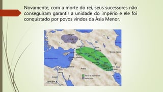 Novamente, com a morte do rei, seus sucessores não
conseguiram garantir a unidade do império e ele foi
conquistado por povos vindos da Ásia Menor.
 