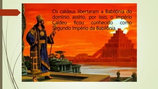 Os caldeus libertaram a Babilônia do
domínio assírio, por isso, o Império
Caldeu ficou conhecido como
Segundo Império da Babilônia.
 