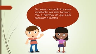 Os deuses mesopotâmicos eram
semelhantes aos seres humanos,
com a diferença de que eram
poderosos e imortais.
 
