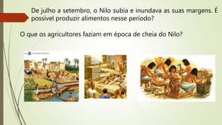De julho a setembro, o Nilo subia e inundava as suas margens. É
possível produzir alimentos nesse período?
O que os agricultores faziam em época de cheia do Nilo?
 